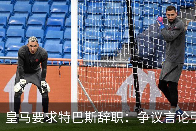 皇马要求特巴斯辞职：争议言论引发激烈对抗